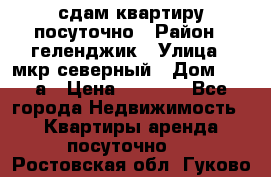 сдам квартиру посуточно › Район ­ геленджик › Улица ­ мкр северный › Дом ­ 12 а › Цена ­ 1 500 - Все города Недвижимость » Квартиры аренда посуточно   . Ростовская обл.,Гуково г.